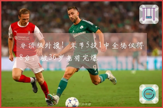非顶级外援！末节5投1中全场仅得8分，被36岁老将完爆