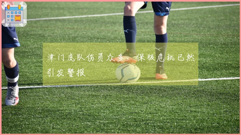 津门虎队伤员众多，保级危机已然引发警报