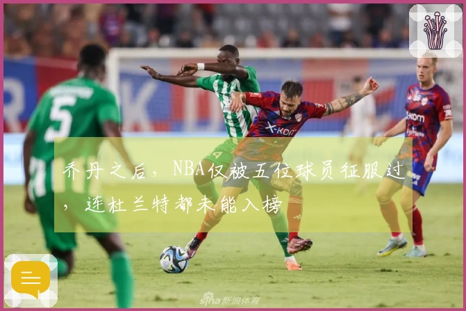 乔丹之后，NBA仅被五位球员征服过，连杜兰特都未能入榜