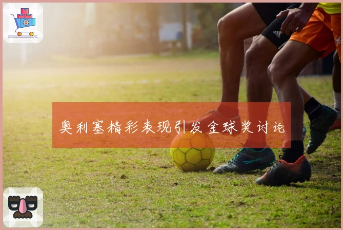 奥利塞精彩表现引发金球奖讨论