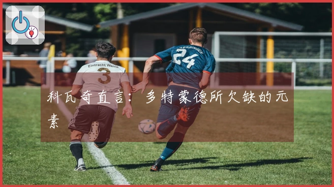 科瓦奇直言：多特蒙德所欠缺的元素
