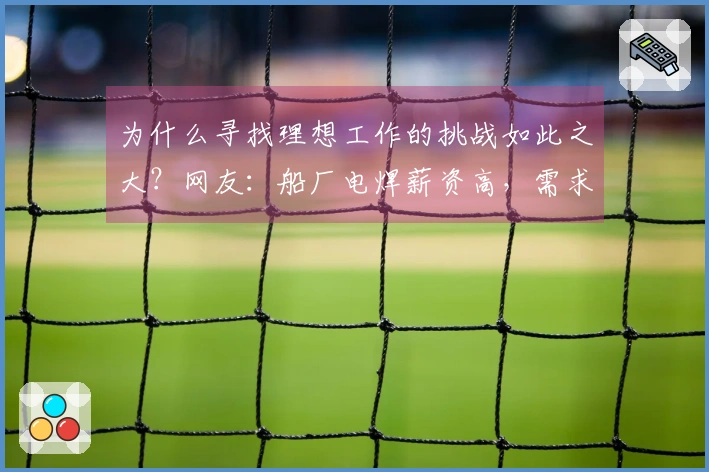 为什么寻找理想工作的挑战如此之大？网友：船厂电焊薪资高，需求旺盛。