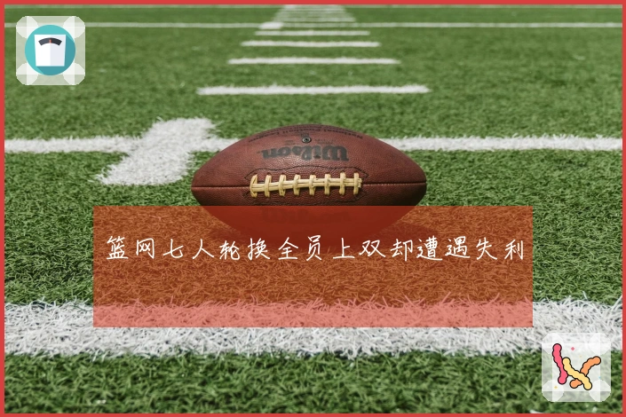 篮网七人轮换全员上双却遭遇失利