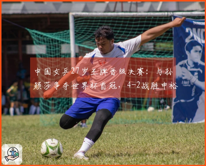 中国女乒27岁王牌晋级决赛：与孙颖莎争夺世界杯首冠，4-2战胜申裕斌！