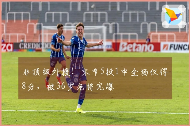 非顶级外援！末节5投1中全场仅得8分，被36岁老将完爆