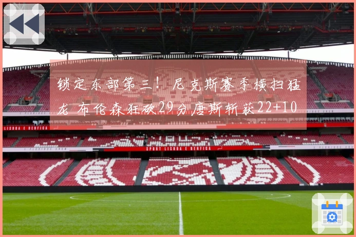 锁定东部第三！尼克斯赛季横扫猛龙 布伦森狂砍29分唐斯斩获22+10