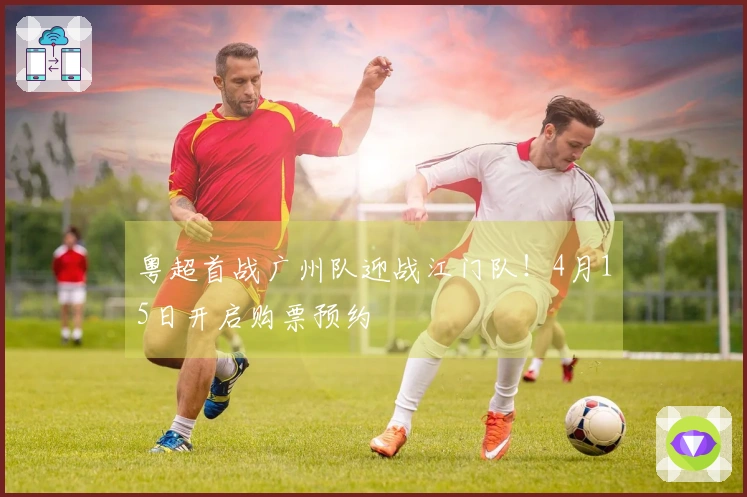 粤超首战广州队迎战江门队！4月15日开启购票预约