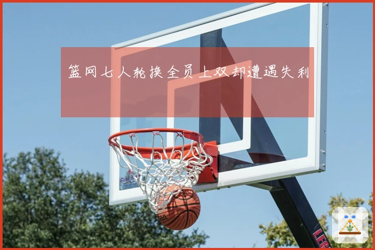 篮网七人轮换全员上双却遭遇失利