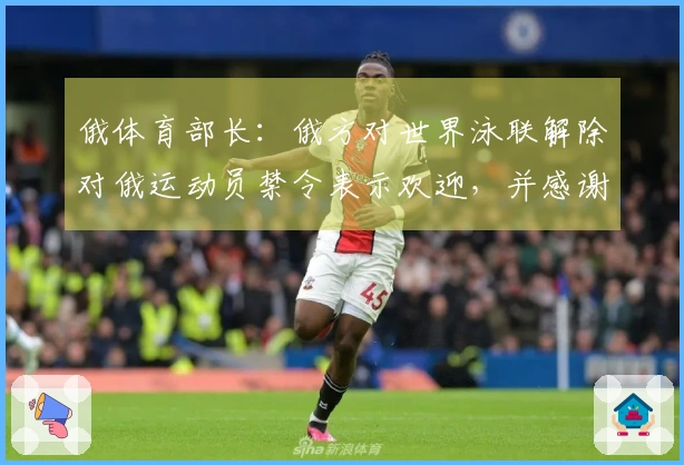 俄体育部长：俄方对世界泳联解除对俄运动员禁令表示欢迎，并感谢其保护俄运动员权益