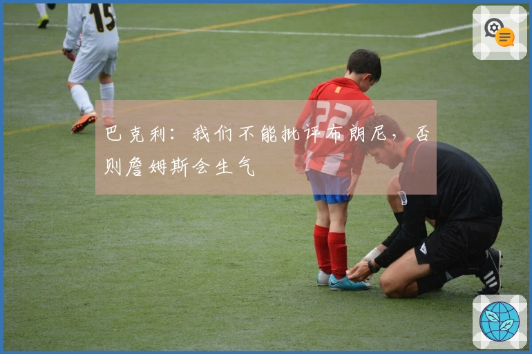 巴克利：我们不能批评布朗尼，否则詹姆斯会生气