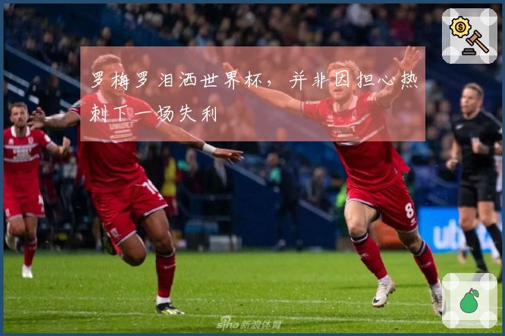 罗梅罗泪洒世界杯，并非因担心热刺下一场失利