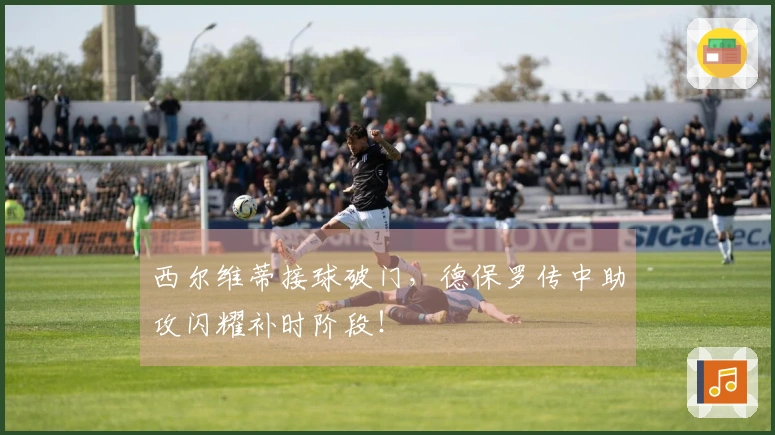 西尔维蒂接球破门，德保罗传中助攻闪耀补时阶段！