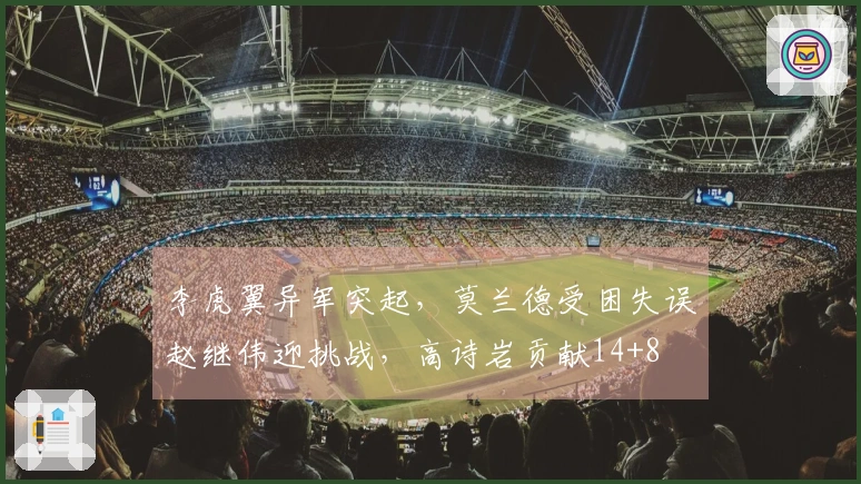李虎翼异军突起，莫兰德受困失误赵继伟迎挑战，高诗岩贡献14+8
