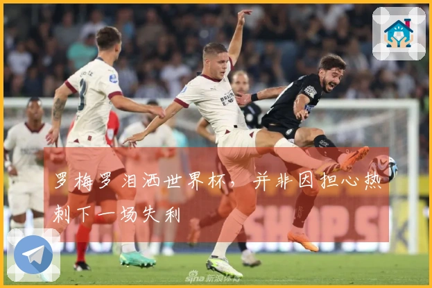 罗梅罗泪洒世界杯，并非因担心热刺下一场失利