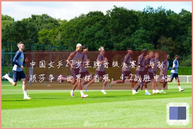 中国女乒27岁王牌晋级决赛：与孙颖莎争夺世界杯首冠，4-2战胜申裕斌！