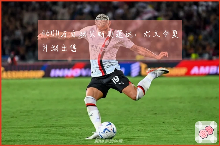 4600万自动买断奥蓬达，尤文今夏计划出售