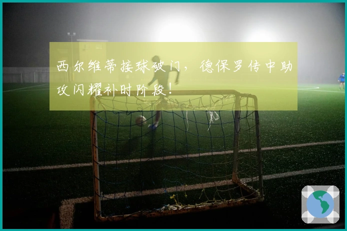 西尔维蒂接球破门，德保罗传中助攻闪耀补时阶段！