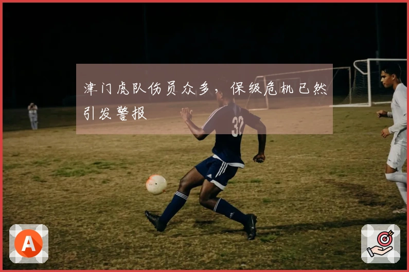 津门虎队伤员众多，保级危机已然引发警报