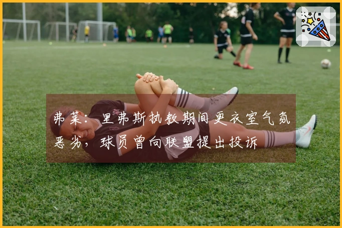 弗莱：里弗斯执教期间更衣室气氛恶劣，球员曾向联盟提出投诉