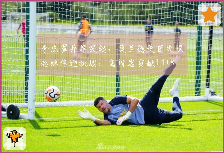 李虎翼异军突起，莫兰德受困失误赵继伟迎挑战，高诗岩贡献14+8