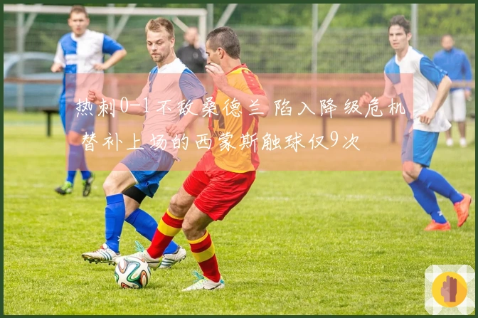热刺0-1不敌桑德兰 陷入降级危机 替补上场的西蒙斯触球仅9次