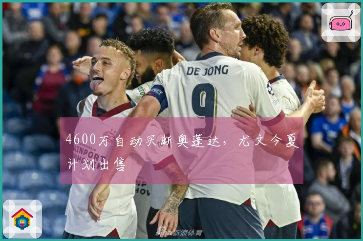 4600万自动买断奥蓬达，尤文今夏计划出售