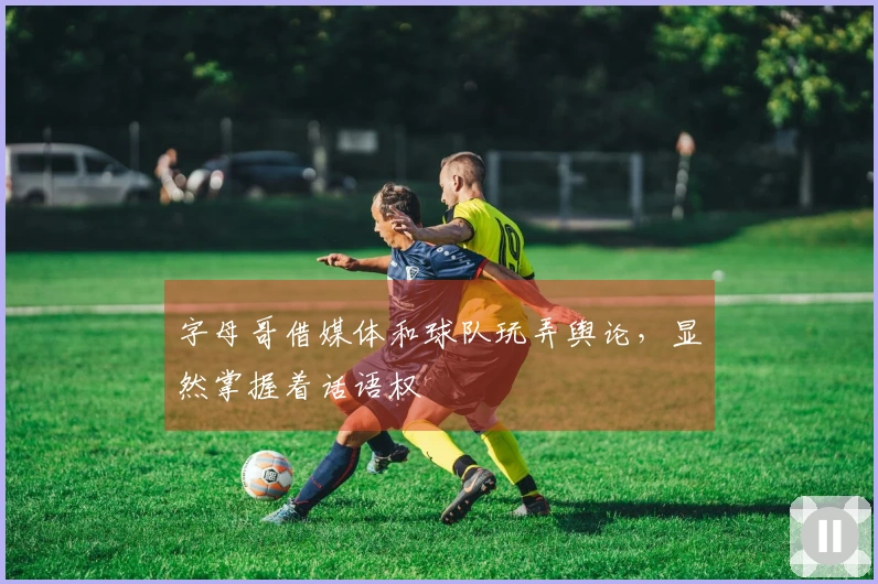 字母哥借媒体和球队玩弄舆论，显然掌握着话语权