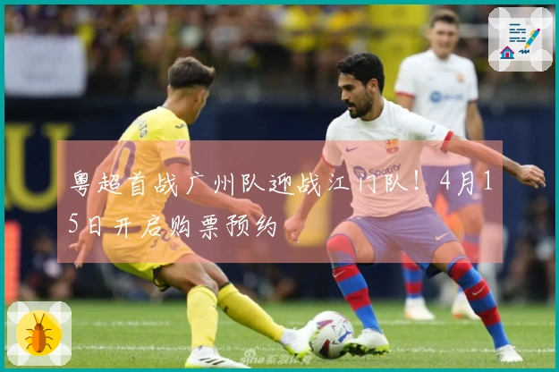 粤超首战广州队迎战江门队！4月15日开启购票预约
