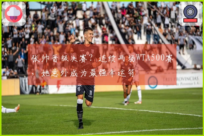 张帅晋级决赛？连续两场WTA500赛，她意外成为最强幸运符