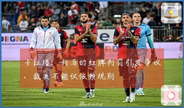 卡拉格：利马的红牌判罚引发争议，裁决不能仅依赖规则